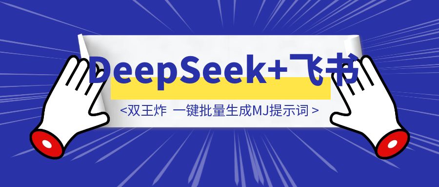 双王炸「DeepSeek+飞书」一键批量生成MJ提示词-云端奇迹