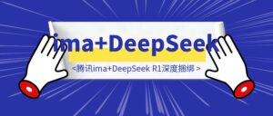 打工人秒变学霸！腾讯ima+DeepSeek R1深度捆绑，个人知识库搭建竟如此简单-优创圈