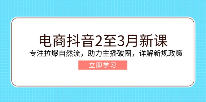 电商抖音2至3月新课：专注拉爆自然流，助力主播破圈，详解新规政策-优创圈