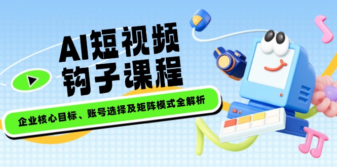 AI短视频钩子课程，企业核心目标、账号选择及矩阵模式全解析-优创圈