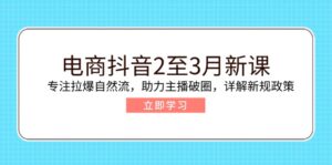 电商抖音2至3月新课:专注拉爆自然流,助力主播破圈,详解新规政策-优创圈