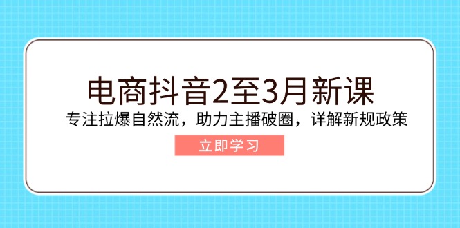 电商抖音2至3月新课：专注拉爆自然流，助力主播破圈，详解新规政策-云端奇迹