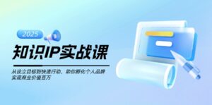 知识IP实战课，从设立目标到快速行动，助你孵化个人品牌，实现商业价值…-优创圈