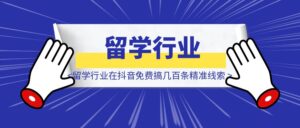 留学行业在抖音一天免费搞几百条精准线索！-优创圈