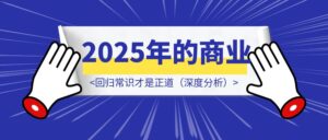 2025年的商业：回归常识才是正道（深度分析）-优创圈