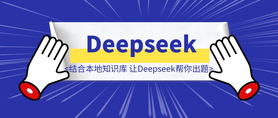 结合本地知识库，让Deepseek帮你出题-优创圈