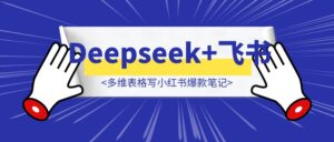 用Deepseek+飞书多维表格写小红书爆款笔记，你能做的事只剩躺平-优创圈