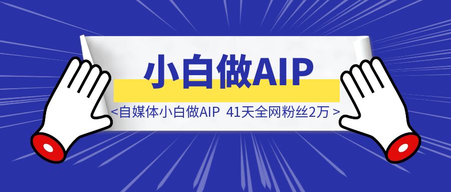 自媒体小白做AIP，41天全网粉丝2万-威虎科创