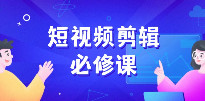 短视频剪辑必修课，百万剪辑师成长秘籍，找素材、拆片、案例拆解-优创圈