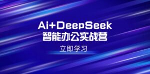 Ai+DeepSeek智能办公实战营：解锁AI写作、设计、PPT等高薪技能-优创圈