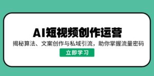 AI短视频创作运营，揭秘算法、文案创作与私域引流，助你掌握流量密码-优创圈