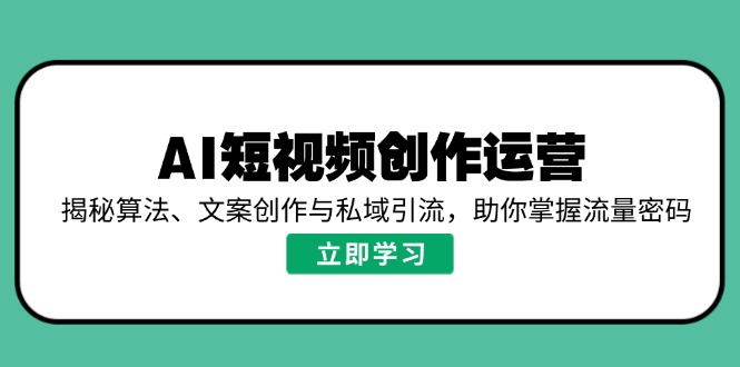 AI短视频创作运营，揭秘算法、文案创作与私域引流，助你掌握流量密码-创富新天地