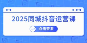 2025同城抖音运营课：涵盖实体店盈利，团购好处，助商家获取流量-优创圈