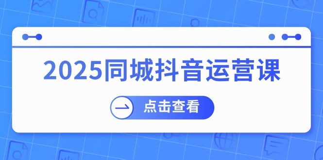 2025同城抖音运营课：涵盖实体店盈利，团购好处，助商家获取流量-创富新天地