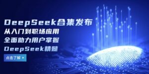DeepSeek合集发布，从入门到职场应用，全面助力用户掌握DeepSeek精髓-优创圈