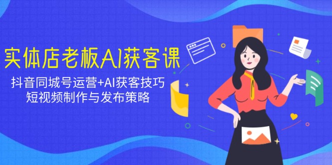 实体店老板AI获客课：抖音同城号运营+AI获客技巧，短视频制作与发布策略-伙伴笔记