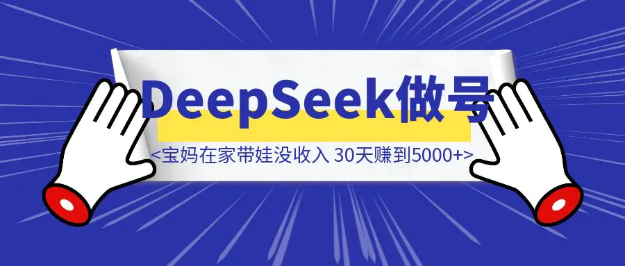 图片[1]-宝妈在家带娃没收入？每天15分钟用DeepSeek做号，30天赚到第一笔5000-创富新天地