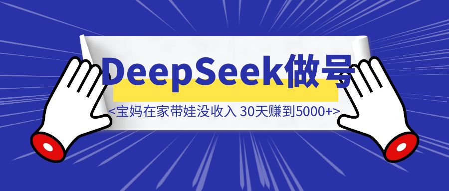 宝妈在家带娃没收入？每天15分钟用DeepSeek做号，30天赚到第一笔5000-创富新天地