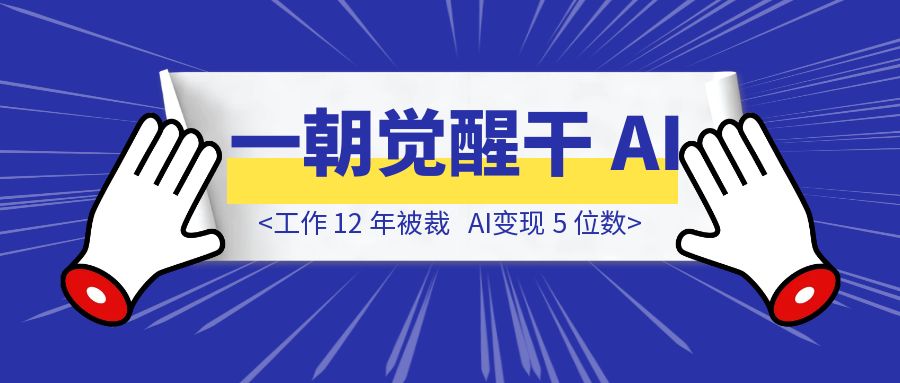 工作 12 年被裁，一朝觉醒干 AI ，变现 5 位数-创富新天地