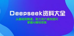 Deepseek资料大全，从基础到精通，助力用户高效提问，掌握AI赚钱思路-优创圈