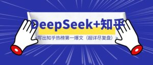 我是怎样用DeepSeek写出知乎热榜第一、高赞第一爆文(超详尽复盘)-优创圈