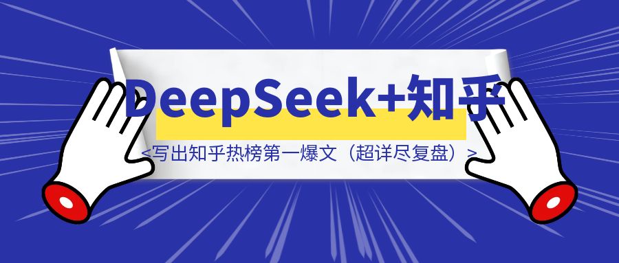 我是怎样用DeepSeek写出知乎热榜第一、高赞第一爆文（超详尽复盘）-优创圈