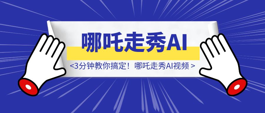 全球动画第一！哪吒走秀AI视频谁发谁火，3分钟教你搞定！-创富新天地