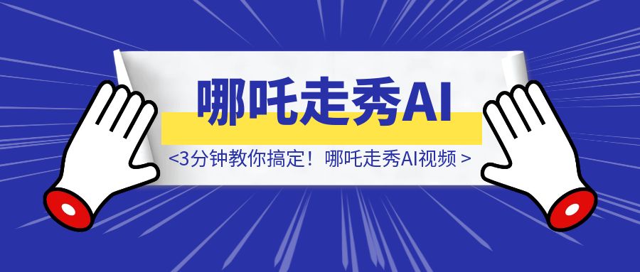 全球动画第一！哪吒走秀AI视频谁发谁火，3分钟教你搞定！-取盛轻创