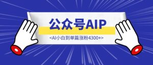 从AI小白到单篇涨粉4300+：我的公众号AIP公众号涨粉之路-优创圈