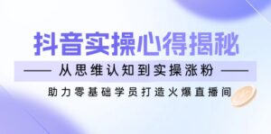 抖音实战心得揭秘，从思维认知到实操涨粉，助力零基础学员打造火爆直播间-优创圈