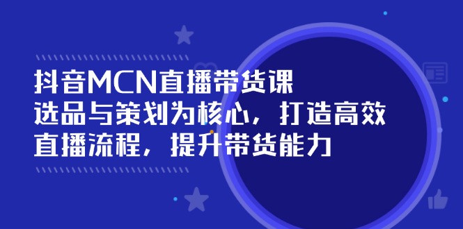 抖音MCN直播带货课：选品与策划为核心, 打造高效直播流程, 提升带货能力-胜创圈