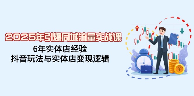 2025年引爆同城流量实战课，6年实体店经验，抖音玩法与实体店变现逻辑-云创优业