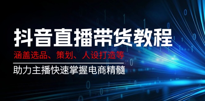 抖音直播带货教程：涵盖选品、策划、人设打造等,助力主播快速掌握电商精髓-伙伴笔记