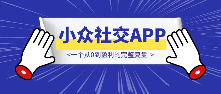 图片[1]-小众社交APP怎么做:一个从0到盈利的完整复盘-创富新天地