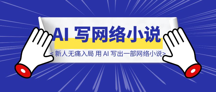 让新人无痛入局，用 AI 写出一部网络小说-创富新天地