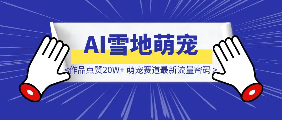 图片[1]-AI雪地萌宠，单条作品点赞20W+，萌宠赛道最新流量密码，全流程拆解-威虎科创