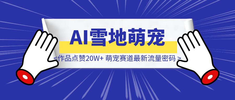 AI雪地萌宠，单条作品点赞20W+，萌宠赛道最新流量密码，全流程拆解-威虎科创