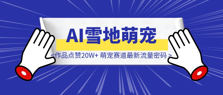 AI雪地萌宠，单条作品点赞20W+，萌宠赛道最新流量密码，全流程拆解-云端奇迹