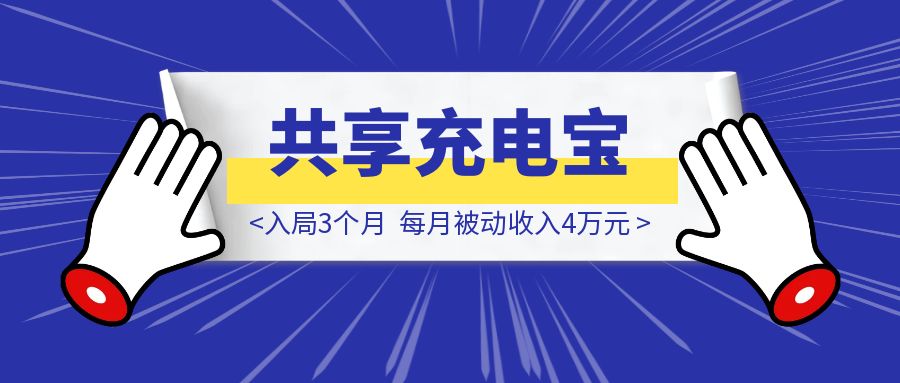 共享充电宝还能干吗？入局3个月，每月被动收入4万元。-优创圈
