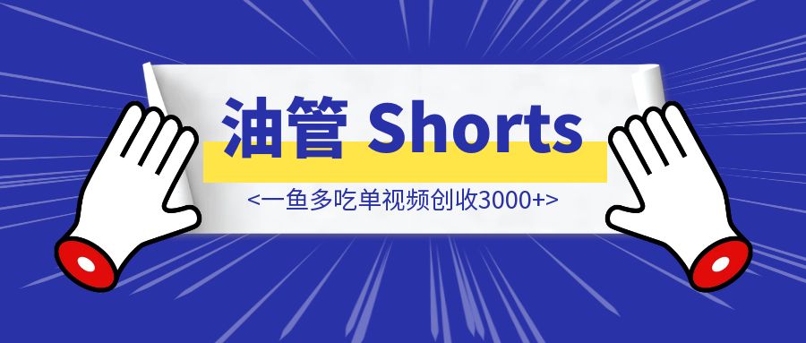 无心插柳柳成荫—Youtube Shorts一鱼多吃单视频创收3000+，全网涨粉10w+，累计播放量5千万+-威虎科创