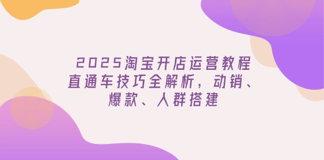2025淘宝开店运营教程更新，直通车技巧全解析，动销、爆款、人群搭建-伙伴笔记