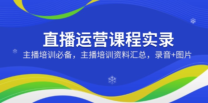 直播运营课程实录：主播培训必备，主播培训资料汇总，录音+图片-伙伴笔记