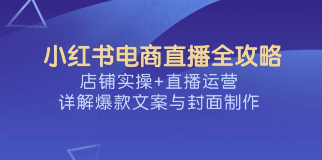 小红书电商直播全攻略，店铺实操+直播运营，详解爆款文案与封面制作-威虎科创