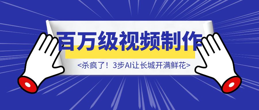 杀疯了！3步AI让长城开满鲜花，公开百万级视频制作参数（附5组提示词）-伙伴笔记