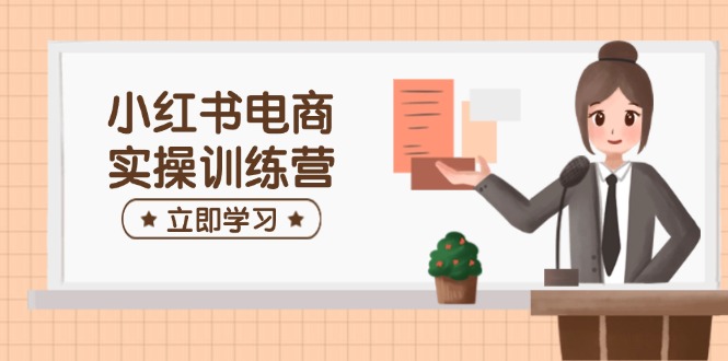 小红书电商实操训练营：涵盖开店、选品、笔记制作等，助你快速上手-点创网