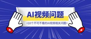 10个不可不看的AI视频相关问题，帮你少踩坑~-优创圈
