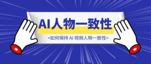 【个人笔记分享】如何保持 AI 视频人物一致性-优创圈