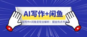【高阶实战】AI写作+闲鱼变现全解析：掘金热点市场，从0到1构建个人副业闭环-优创圈