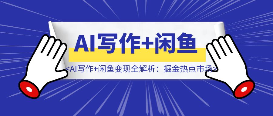 【高阶实战】AI写作+闲鱼变现全解析：掘金热点市场，从0到1构建个人副业闭环-伙伴笔记