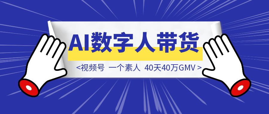 视频号AI数字人带货：一个素人，40天40万GMV-胜创圈